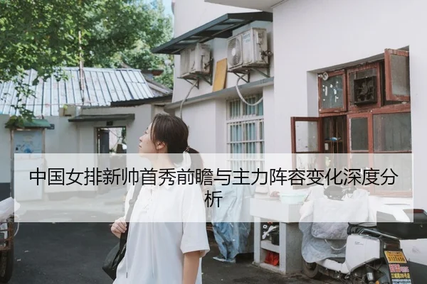 中国女排新帅首秀前瞻与主力阵容变化深度分析